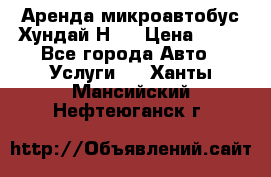 Аренда микроавтобус Хундай Н1  › Цена ­ 50 - Все города Авто » Услуги   . Ханты-Мансийский,Нефтеюганск г.